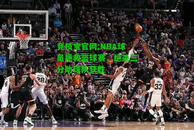 竞技宝官网:NBA球员拯救篮球赛，绝杀三分助球队获胜