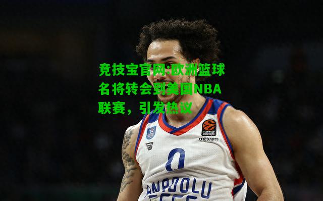 竞技宝官网:欧洲篮球名将转会到美国NBA联赛，引发热议