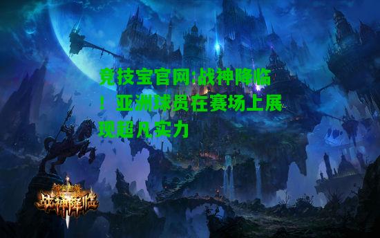 竞技宝官网:战神降临！亚洲球员在赛场上展现超凡实力