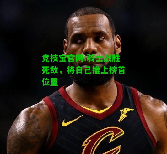 竞技宝官网:骑士战胜死敌，将自己推上榜首位置