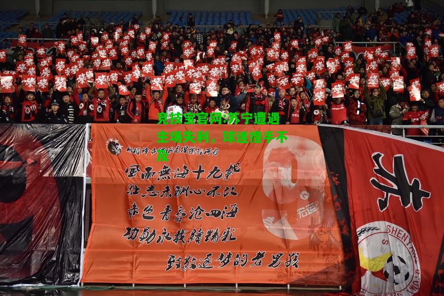 竞技宝官网:苏宁遭遇主场失利，球迷措手不及