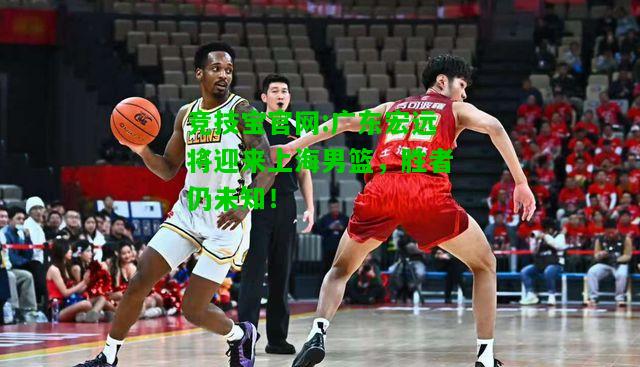 竞技宝官网:广东宏远将迎来上海男篮，胜者仍未知！