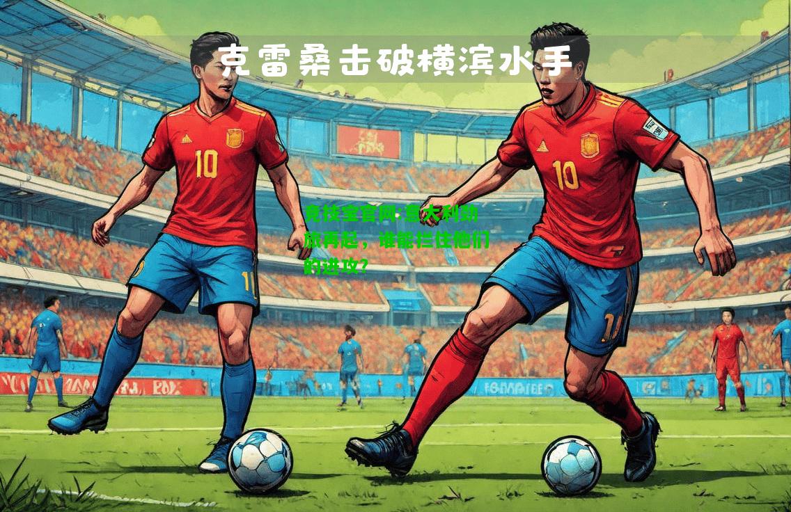 竞技宝官网:意大利劲旅再起，谁能拦住他们的进攻？