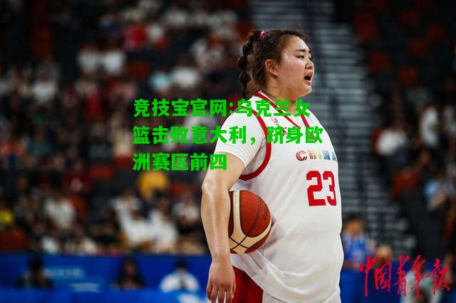 竞技宝官网:乌克兰女篮击败意大利，跻身欧洲赛区前四
