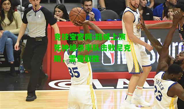竞技宝官网:路威上演死神绝杀率队击败尼克斯，雷霆取胜