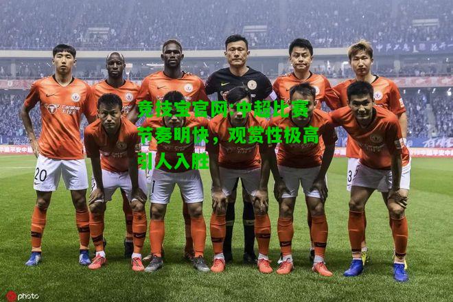 竞技宝官网:中超比赛节奏明快，观赏性极高引人入胜