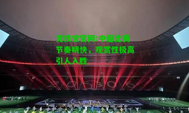竞技宝官网:中超比赛节奏明快，观赏性极高引人入胜