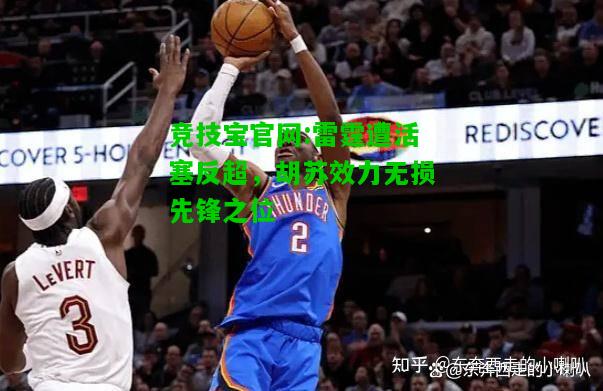 竞技宝官网:雷霆遭活塞反超，胡苏效力无损先锋之位