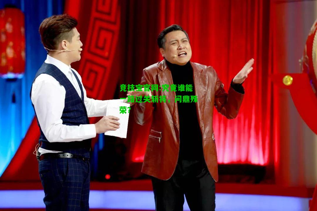 竞技宝官网:究竟谁能一路过关斩将，问鼎殊荣？
