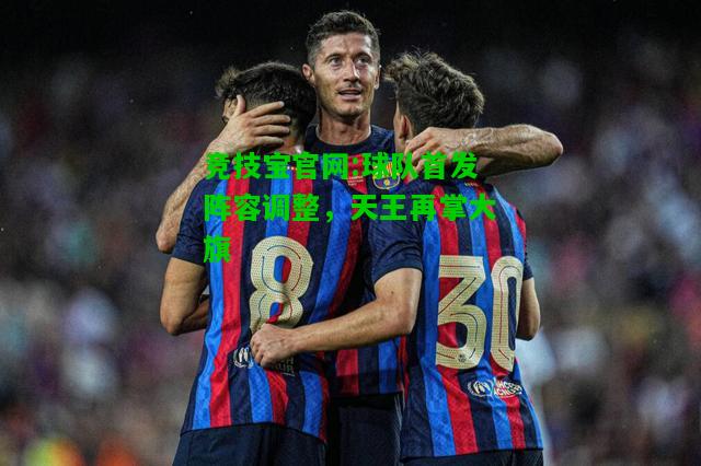 竞技宝官网:球队首发阵容调整，天王再掌大旗