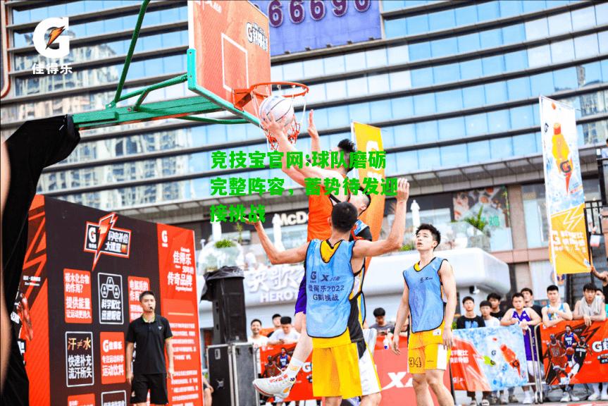 竞技宝官网:球队磨砺完整阵容，蓄势待发迎接挑战
