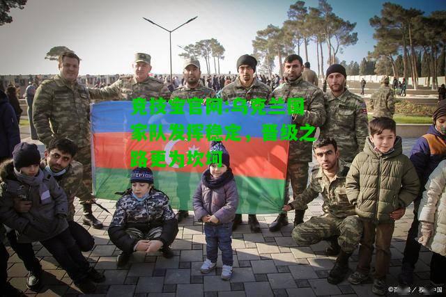 竞技宝官网:乌克兰国家队发挥稳定，晋级之路更为坎坷
