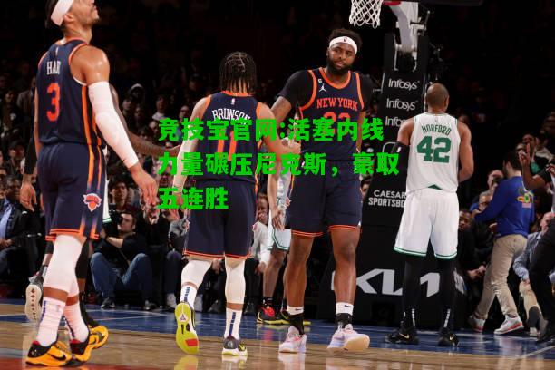 竞技宝官网:活塞内线力量碾压尼克斯，豪取五连胜