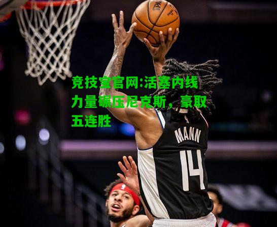 竞技宝官网:活塞内线力量碾压尼克斯，豪取五连胜