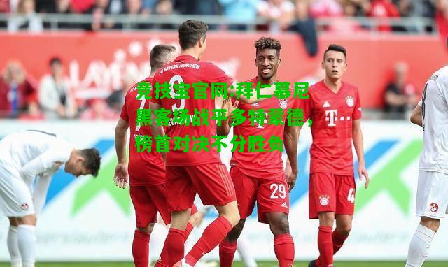 竞技宝官网:拜仁慕尼黑客场战平多特蒙德，榜首对决不分胜负