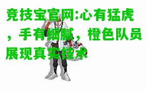 竞技宝官网:心有猛虎，手有细腻，橙色队员展现真实技术