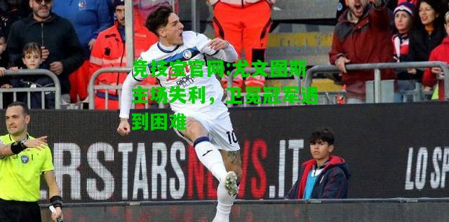 竞技宝官网:尤文图斯主场失利，卫冕冠军遇到困难