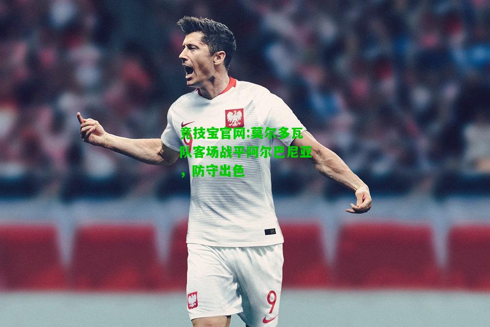 竞技宝官网:莫尔多瓦队客场战平阿尔巴尼亚，防守出色