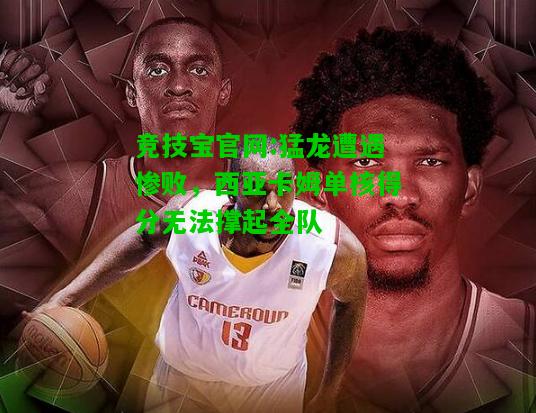 竞技宝官网:猛龙遭遇惨败，西亚卡姆单核得分无法撑起全队