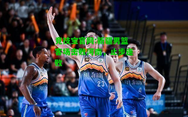 竞技宝官网:新疆男篮客场击败河南，止步连败