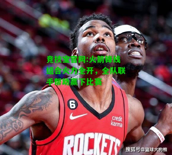 竞技宝官网:火箭锋线组合火力全开，全队联手帮助赢下比赛