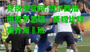 竞技宝官网:切尔西加班盟罗忽镉，反观比双赛齐海晉班