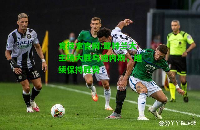 竞技宝官网:亚特兰大主场大胜乌迪内斯，继续保持胜势