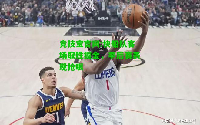竞技宝官网:快船队客场取胜掘金，季后赛表现抢眼