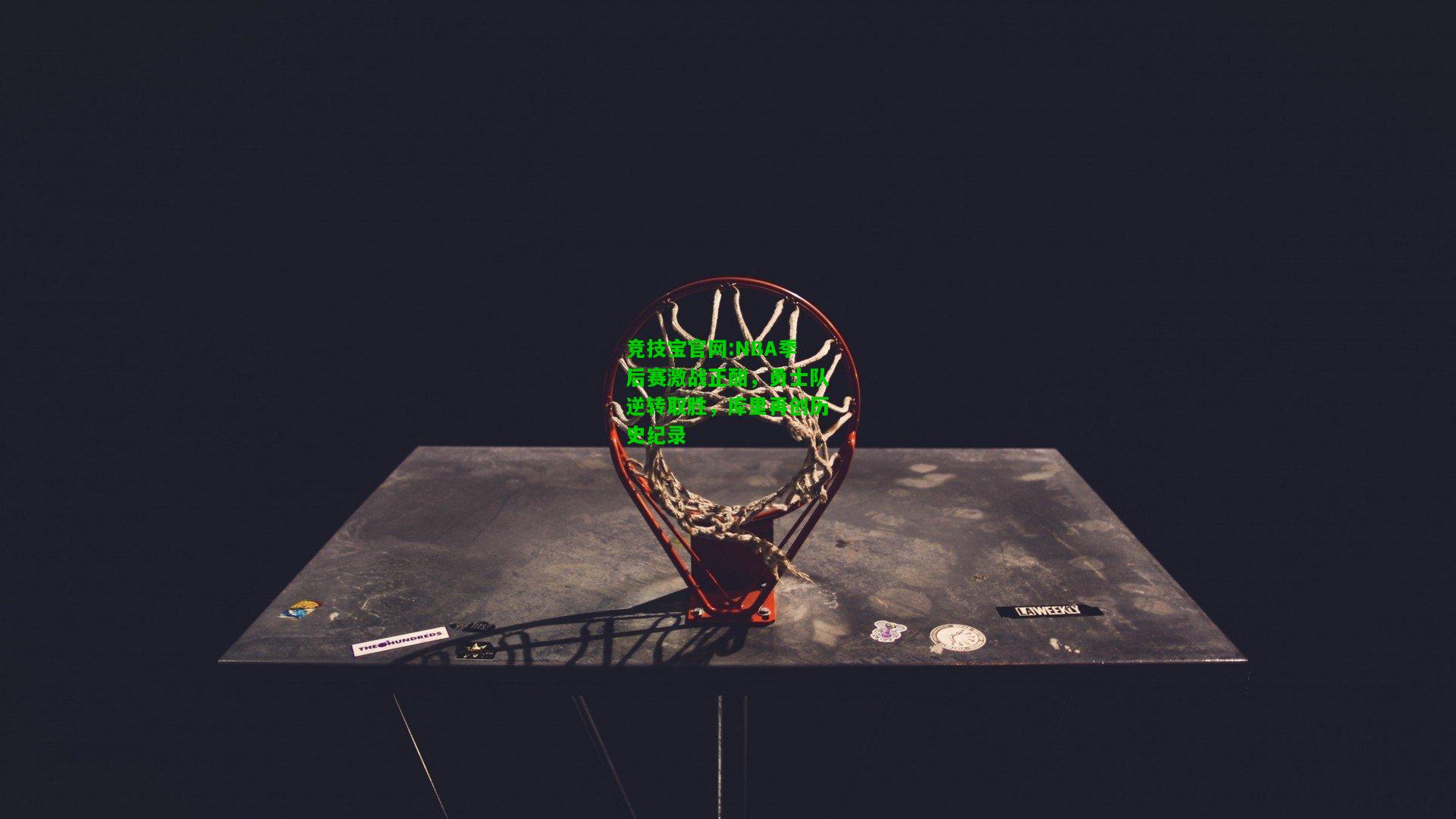 竞技宝官网:NBA季后赛激战正酣，勇士队逆转取胜，库里再创历史纪录